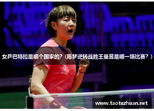 女乒巴特拉是哪个国家的？(陈梦逆转战胜王曼昱是哪一场比赛？)