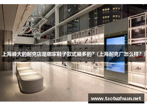 上海最大的耐克店是哪家鞋子款式最多的？(上海耐克厂怎么样？)