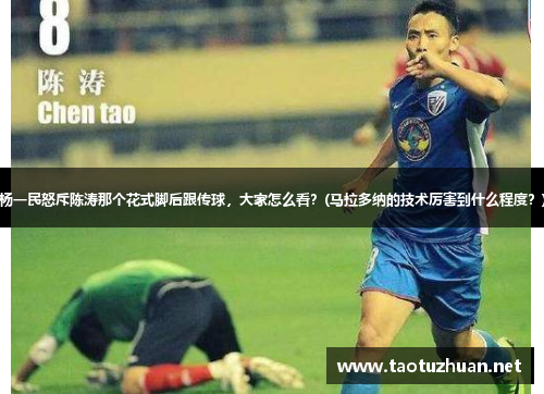 杨一民怒斥陈涛那个花式脚后跟传球，大家怎么看？(马拉多纳的技术厉害到什么程度？)