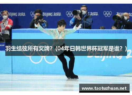 羽生结弦所有奖牌？(04年日韩世界杯冠军是谁？)